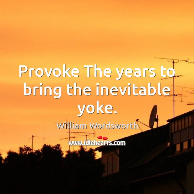 Provoke The years to bring the inevitable yoke. William Wordsworth Picture Quote