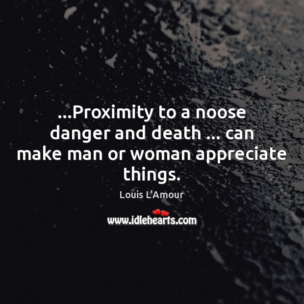 …Proximity to a noose danger and death … can make man or woman appreciate things. Louis L’Amour Picture Quote
