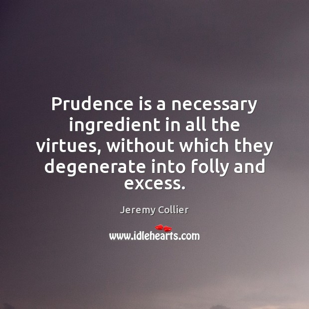 Prudence is a necessary ingredient in all the virtues, without which they Jeremy Collier Picture Quote