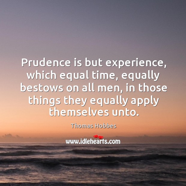 Prudence is but experience, which equal time, equally bestows on all men, in those things 