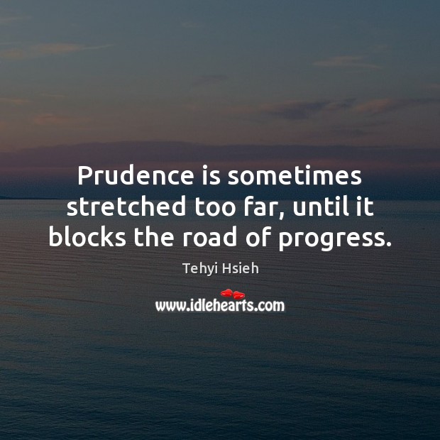 Prudence is sometimes stretched too far, until it blocks the road of progress. Tehyi Hsieh Picture Quote