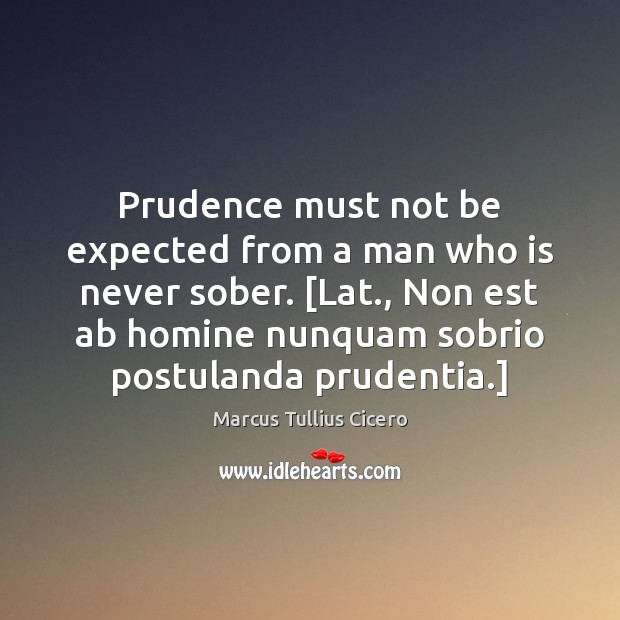 Prudence must not be expected from a man who is never sober. [ Marcus Tullius Cicero Picture Quote