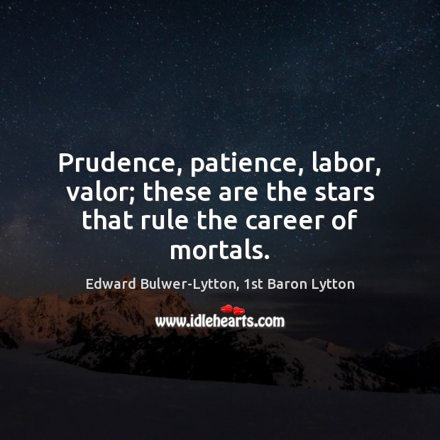 Prudence, patience, labor, valor; these are the stars that rule the career of mortals. Edward Bulwer-Lytton, 1st Baron Lytton Picture Quote
