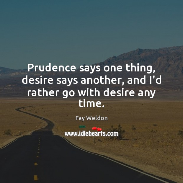 Prudence says one thing, desire says another, and I’d rather go with desire any time. Fay Weldon Picture Quote
