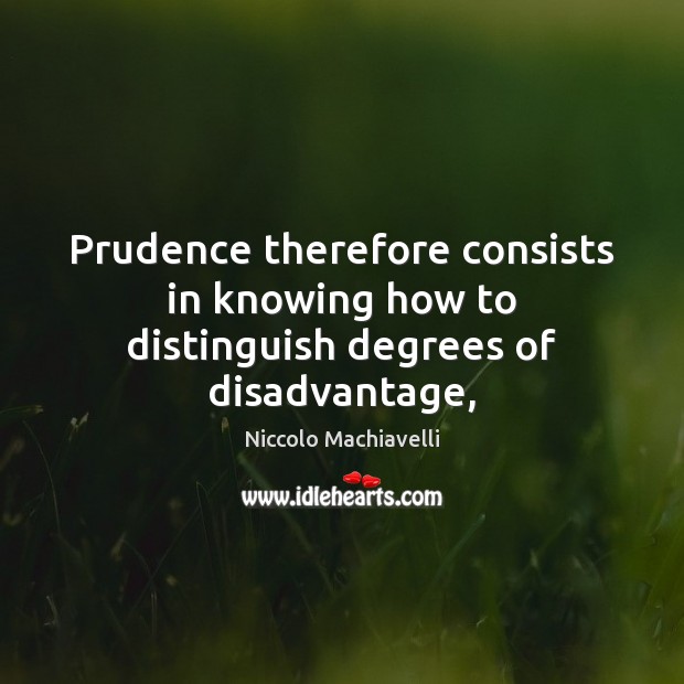 Prudence therefore consists in knowing how to distinguish degrees of disadvantage, Niccolo Machiavelli Picture Quote
