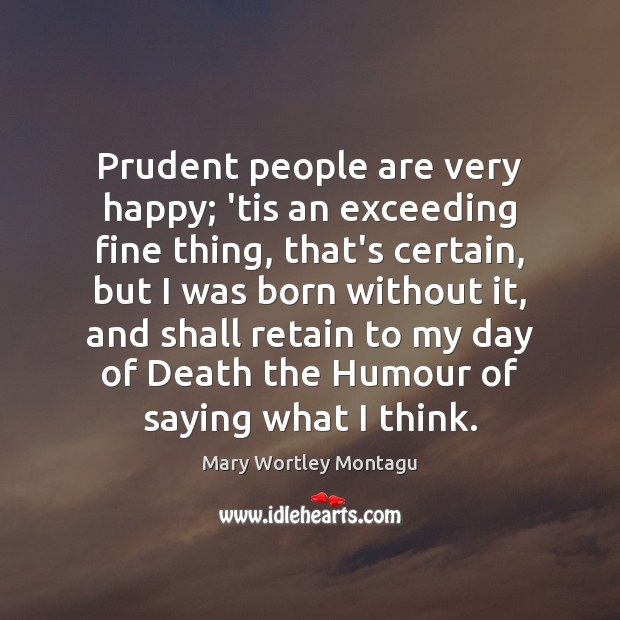 Prudent people are very happy; ’tis an exceeding fine thing, that’s certain, Mary Wortley Montagu Picture Quote