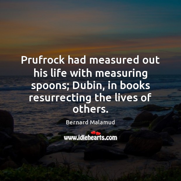 Prufrock had measured out his life with measuring spoons; Dubin, in books Bernard Malamud Picture Quote