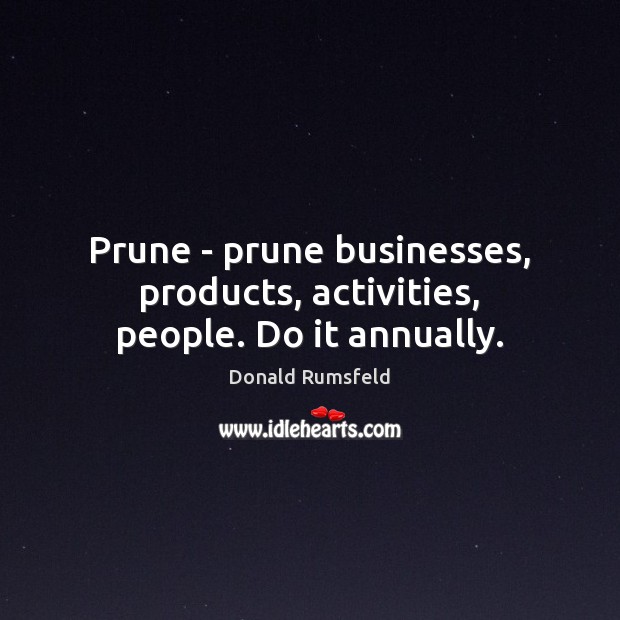 Prune – prune businesses, products, activities, people. Do it annually. Donald Rumsfeld Picture Quote