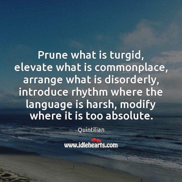 Prune what is turgid, elevate what is commonplace, arrange what is disorderly, Quintilian Picture Quote