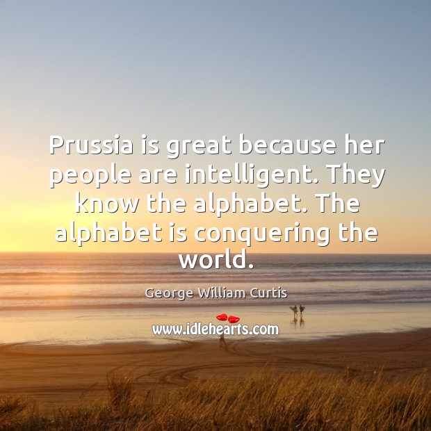 Prussia is great because her people are intelligent. They know the alphabet. George William Curtis Picture Quote