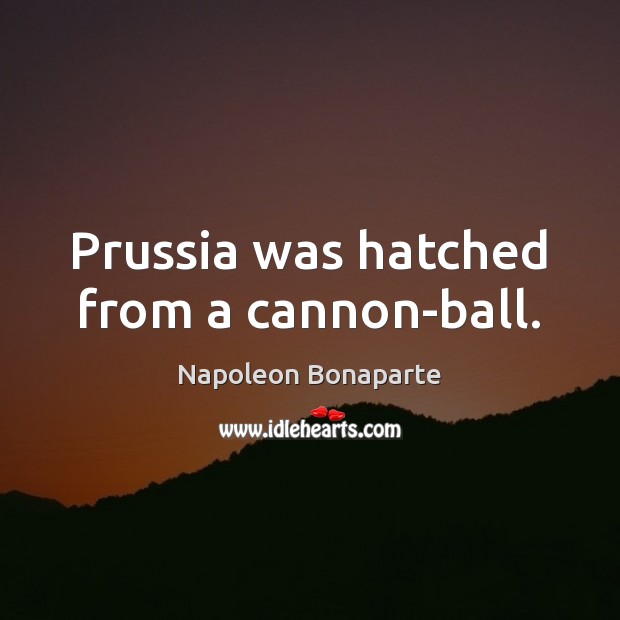 Prussia was hatched from a cannon-ball. Image