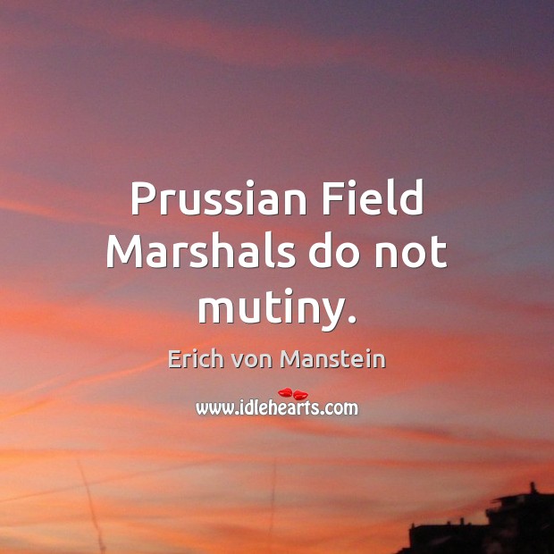 Prussian Field Marshals do not mutiny. Erich von Manstein Picture Quote
