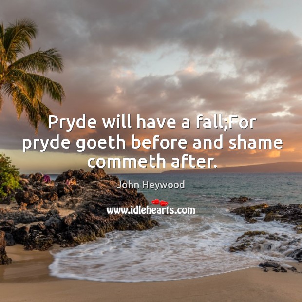 Pryde will have a fall;For pryde goeth before and shame commeth after. John Heywood Picture Quote