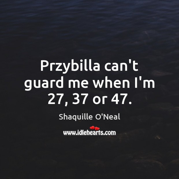 Przybilla can’t guard me when I’m 27, 37 or 47. Shaquille O’Neal Picture Quote