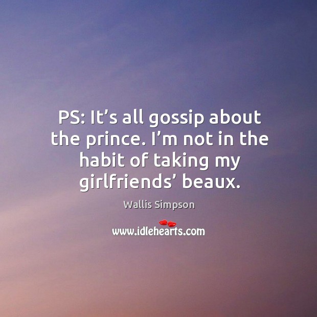 Ps: it’s all gossip about the prince. I’m not in the habit of taking my girlfriends’ beaux. Wallis Simpson Picture Quote