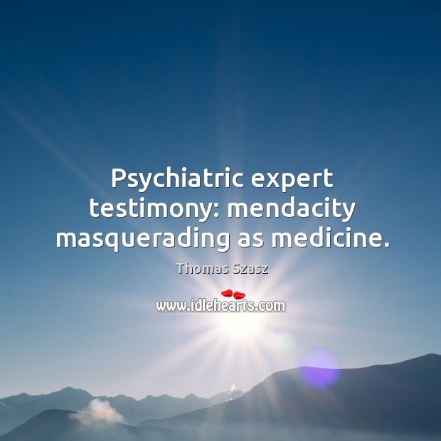 Psychiatric expert testimony: mendacity masquerading as medicine. Thomas Szasz Picture Quote