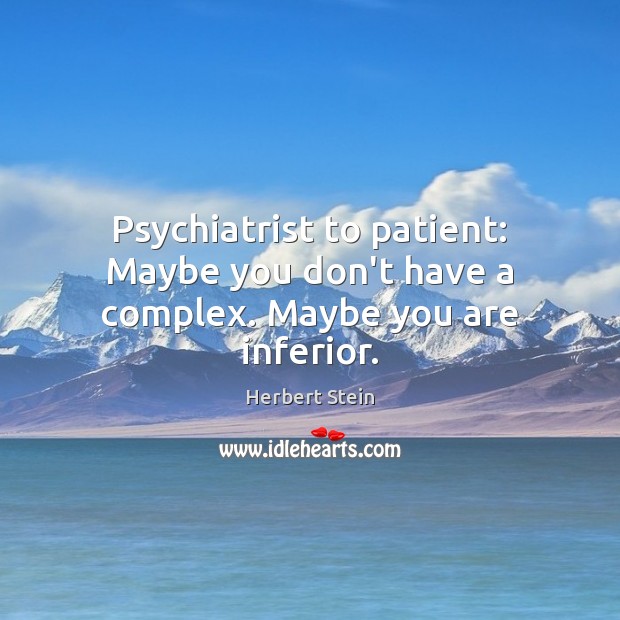 Psychiatrist to patient: Maybe you don’t have a complex. Maybe you are inferior. Herbert Stein Picture Quote