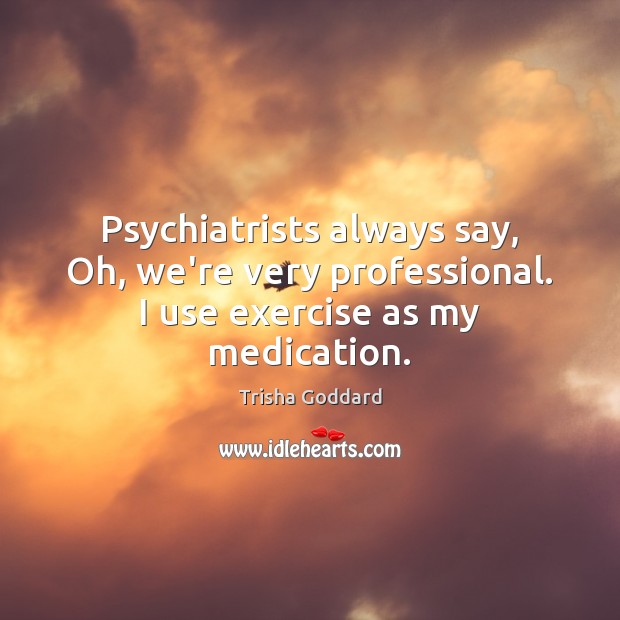 Psychiatrists always say, Oh, we’re very professional. I use exercise as my medication. Image