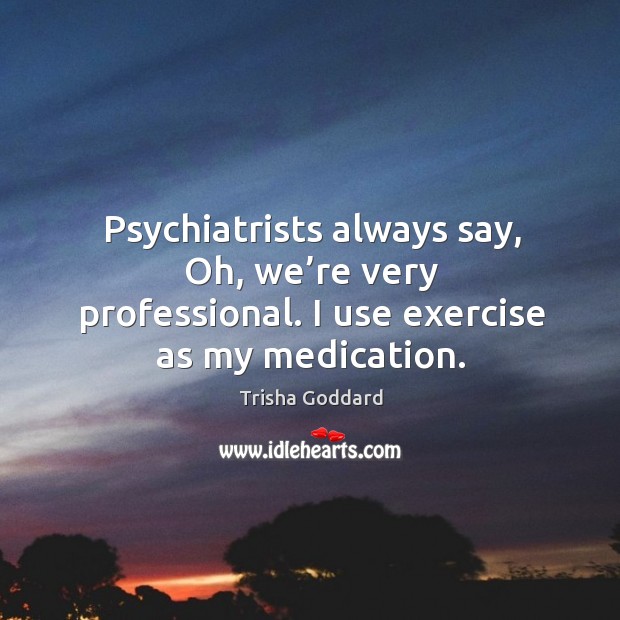 Psychiatrists always say, oh, we’re very professional. I use exercise as my medication. Trisha Goddard Picture Quote