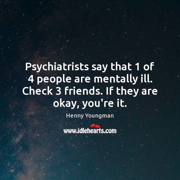 Psychiatrists say that 1 of 4 people are mentally ill. Check 3 friends. If they Image