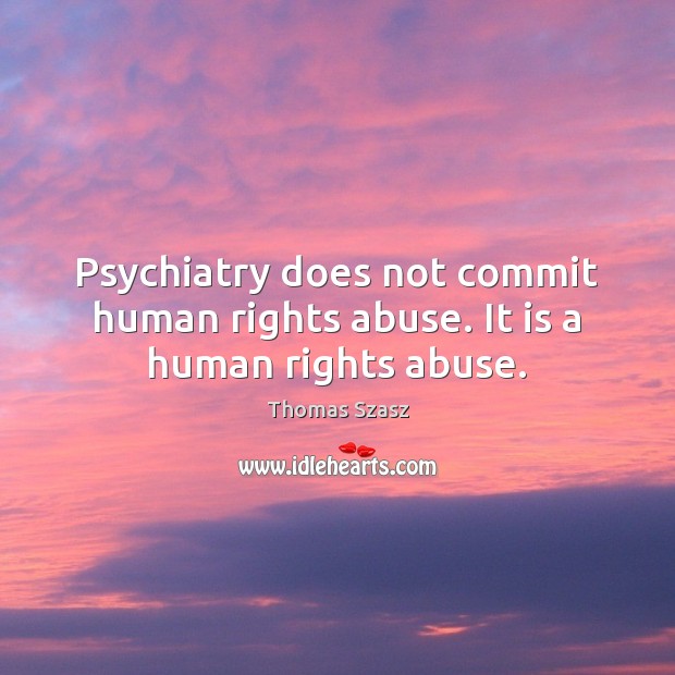 Psychiatry does not commit human rights abuse. It is a human rights abuse. Thomas Szasz Picture Quote