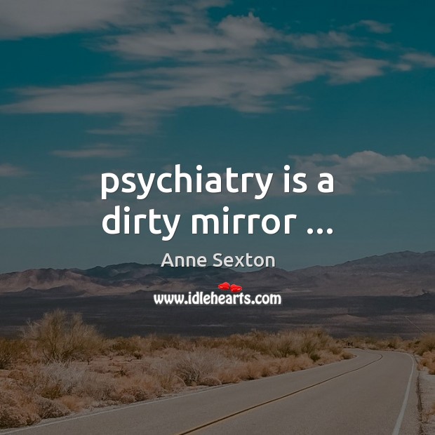 Psychiatry is a dirty mirror … Anne Sexton Picture Quote