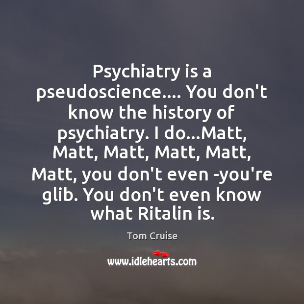 Psychiatry is a pseudoscience…. You don’t know the history of psychiatry. I Image