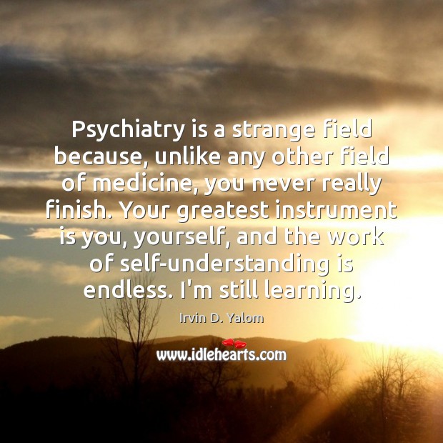 Psychiatry is a strange field because, unlike any other field of medicine, Irvin D. Yalom Picture Quote