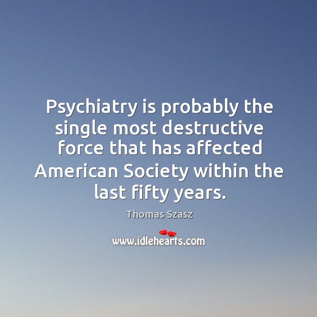 Psychiatry is probably the single most destructive force that has affected American Thomas Szasz Picture Quote