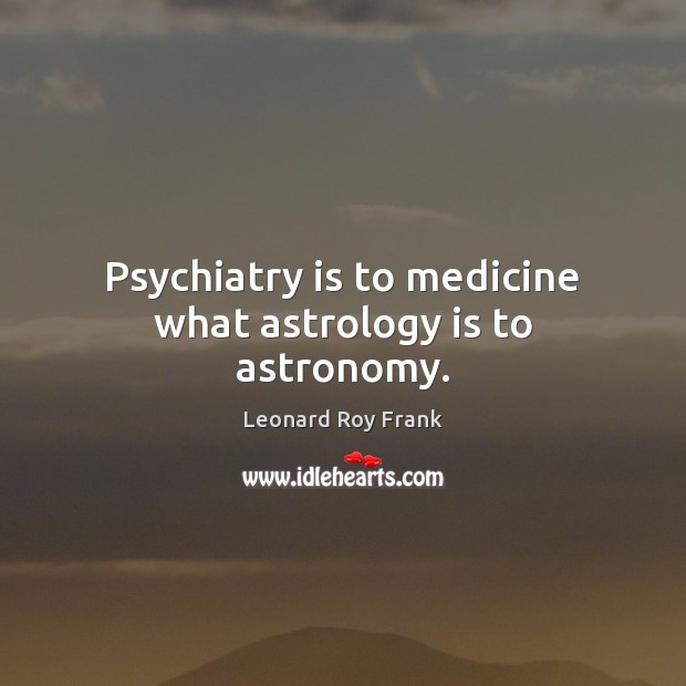 Psychiatry is to medicine what astrology is to astronomy. Leonard Roy Frank Picture Quote