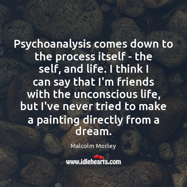 Psychoanalysis comes down to the process itself – the self, and life. Malcolm Morley Picture Quote
