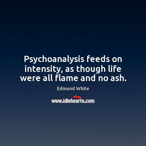 Psychoanalysis feeds on intensity, as though life were all flame and no ash. Edmund White Picture Quote