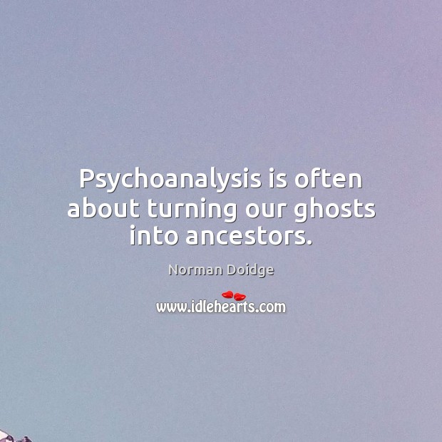 Psychoanalysis is often about turning our ghosts into ancestors. Norman Doidge Picture Quote