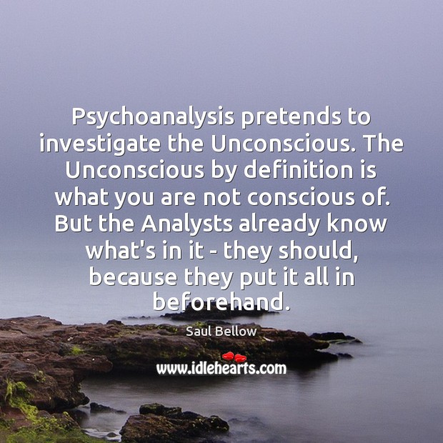 Psychoanalysis pretends to investigate the Unconscious. The Unconscious by definition is what Saul Bellow Picture Quote