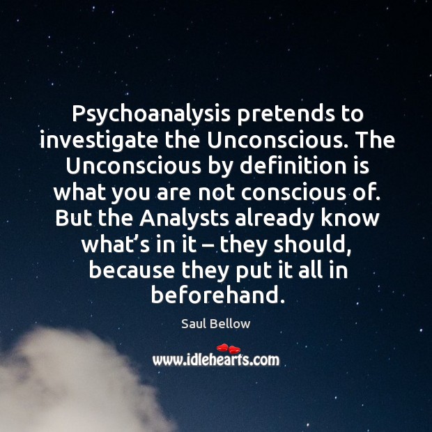 Psychoanalysis pretends to investigate the unconscious. Saul Bellow Picture Quote
