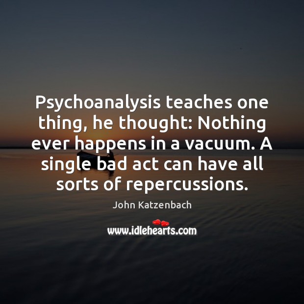 Psychoanalysis teaches one thing, he thought: Nothing ever happens in a vacuum. John Katzenbach Picture Quote