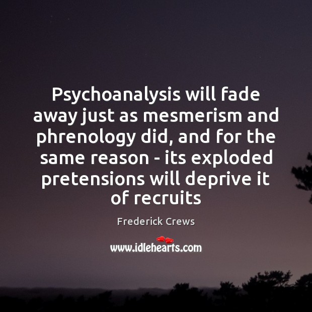 Psychoanalysis will fade away just as mesmerism and phrenology did, and for Frederick Crews Picture Quote