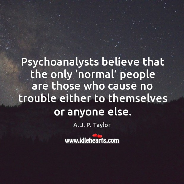 Psychoanalysts believe that the only ‘normal’ people are those who cause no trouble A. J. P. Taylor Picture Quote