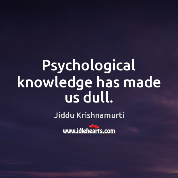 Psychological knowledge has made us dull. Jiddu Krishnamurti Picture Quote