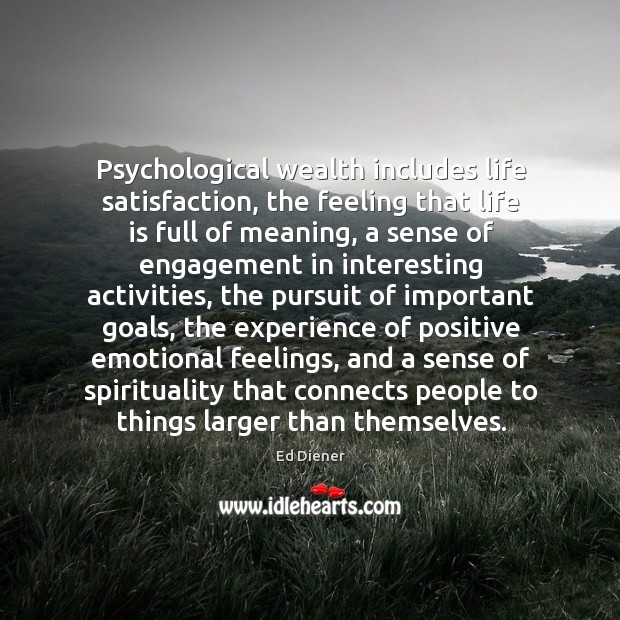 Psychological wealth includes life satisfaction, the feeling that life is full of Ed Diener Picture Quote