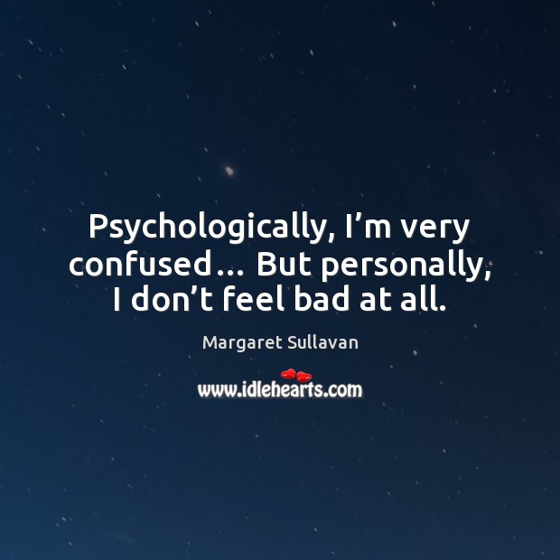Psychologically, I’m very confused… But personally, I don’t feel bad at all. Margaret Sullavan Picture Quote
