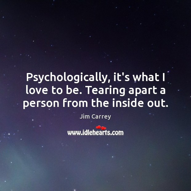 Psychologically, it’s what I love to be. Tearing apart a person from the inside out. Jim Carrey Picture Quote