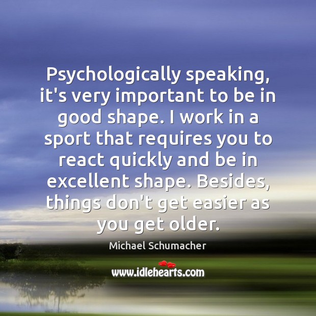 Psychologically speaking, it’s very important to be in good shape. I work Michael Schumacher Picture Quote