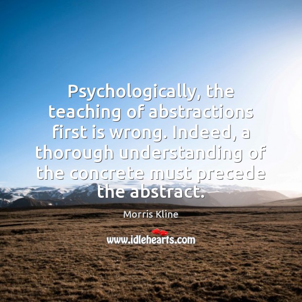 Psychologically, the teaching of abstractions first is wrong. Indeed, a thorough understanding Morris Kline Picture Quote