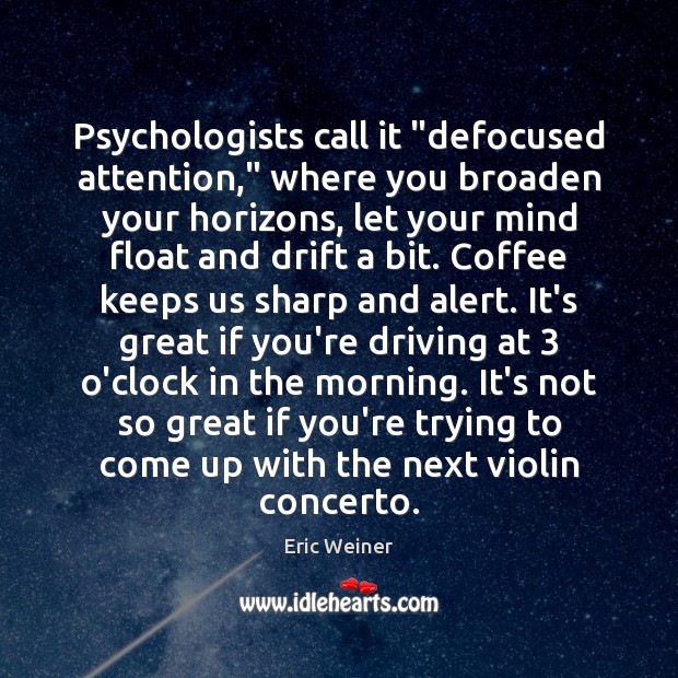 Psychologists call it “defocused attention,” where you broaden your horizons, let your Image