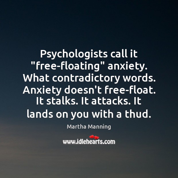 Psychologists call it “free-floating” anxiety. What contradictory words. Anxiety doesn’t free-float. It Martha Manning Picture Quote