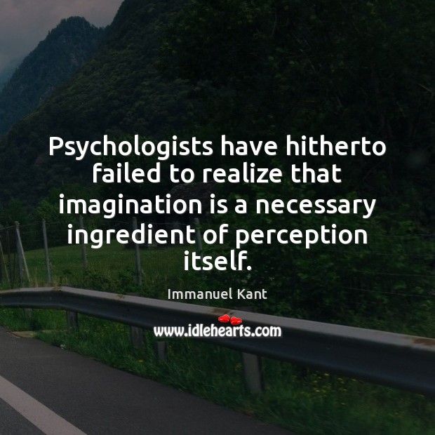 Psychologists have hitherto failed to realize that imagination is a necessary ingredient Immanuel Kant Picture Quote