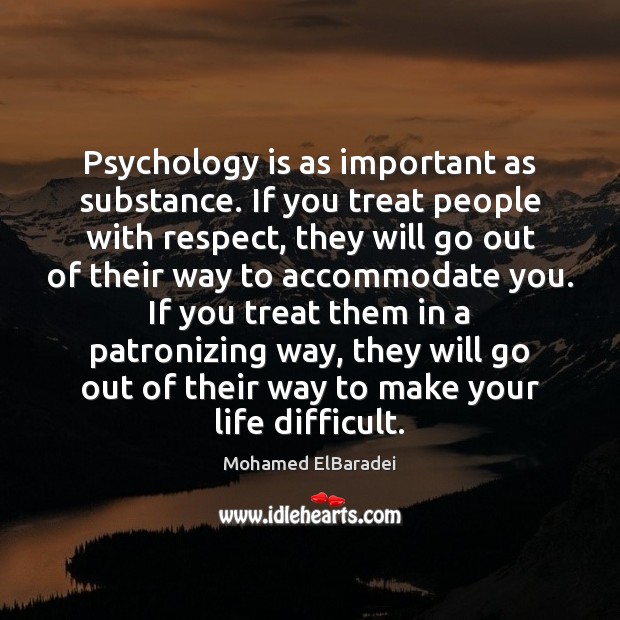Psychology is as important as substance. If you treat people with respect, Mohamed ElBaradei Picture Quote