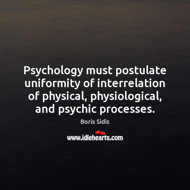 Psychology must postulate uniformity of interrelation of physical, physiological, and psychic processes. 