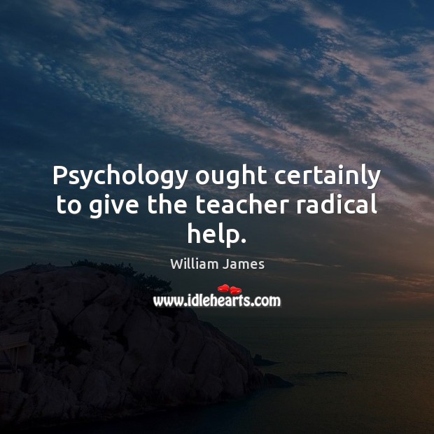 Psychology ought certainly to give the teacher radical help. William James Picture Quote